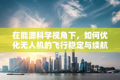 在能源科学视角下，如何优化无人机的飞行稳定与续航能力？