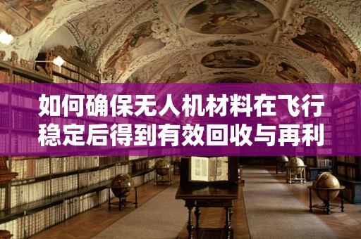 如何确保无人机材料在飞行稳定后得到有效回收与再利用？