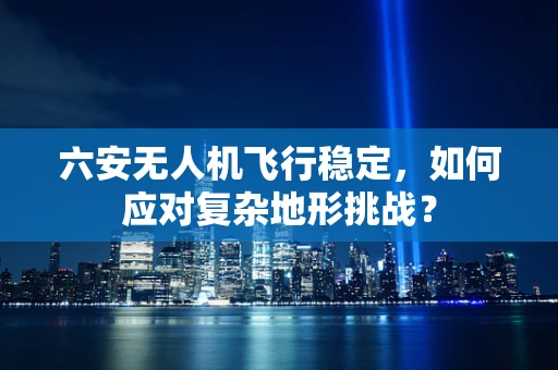 六安无人机飞行稳定，如何应对复杂地形挑战？