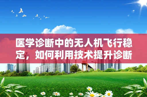 医学诊断中的无人机飞行稳定，如何利用技术提升诊断精度？