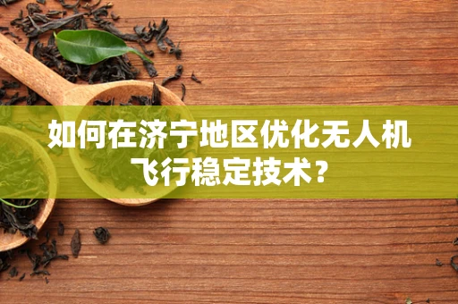 如何在济宁地区优化无人机飞行稳定技术？