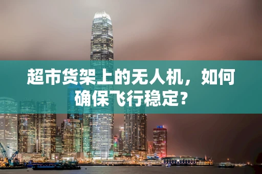 超市货架上的无人机，如何确保飞行稳定？