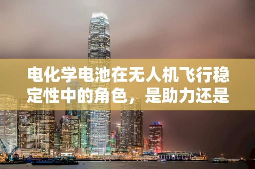 电化学电池在无人机飞行稳定性中的角色，是助力还是挑战？