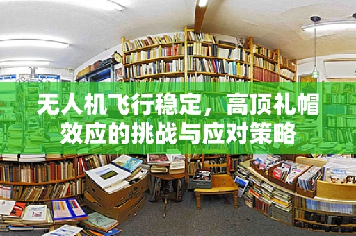 无人机飞行稳定，高顶礼帽效应的挑战与应对策略