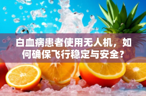白血病患者使用无人机，如何确保飞行稳定与安全？