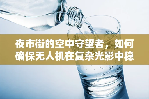 夜市街的空中守望者，如何确保无人机在复杂光影中稳定飞行？