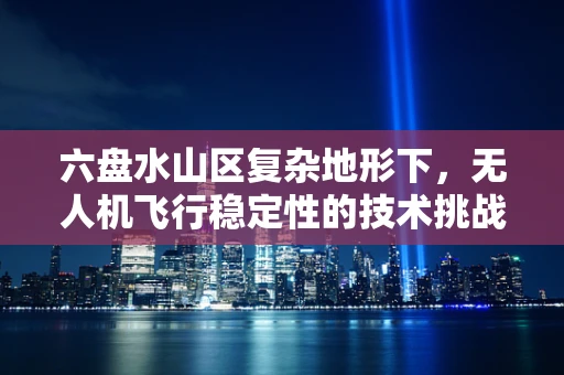 六盘水山区复杂地形下，无人机飞行稳定性的技术挑战与应对策略