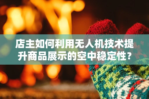 店主如何利用无人机技术提升商品展示的空中稳定性？