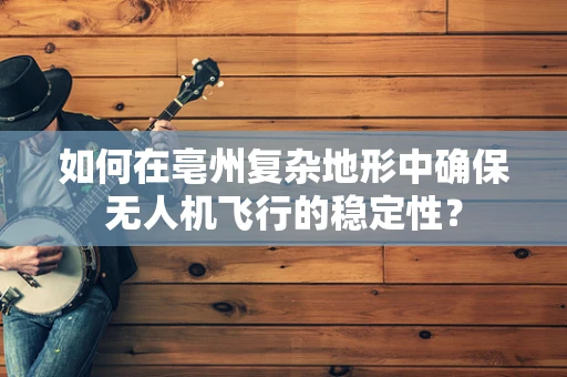 如何在亳州复杂地形中确保无人机飞行的稳定性？