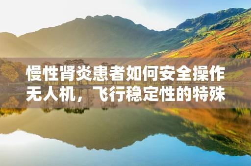 慢性肾炎患者如何安全操作无人机，飞行稳定性的特殊考量