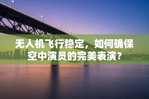 无人机飞行稳定，如何确保空中演员的完美表演？