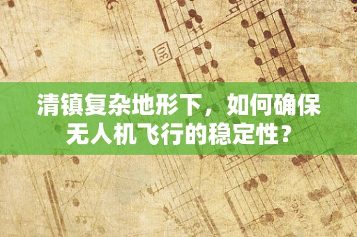 清镇复杂地形下，如何确保无人机飞行的稳定性？