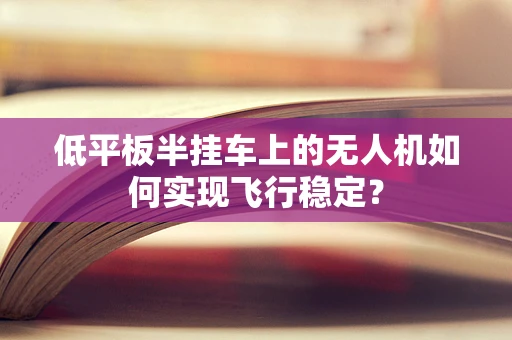 低平板半挂车上的无人机如何实现飞行稳定？