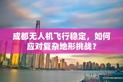 成都无人机飞行稳定，如何应对复杂地形挑战？