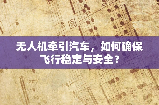 无人机牵引汽车，如何确保飞行稳定与安全？