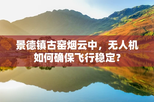 景德镇古窑烟云中，无人机如何确保飞行稳定？