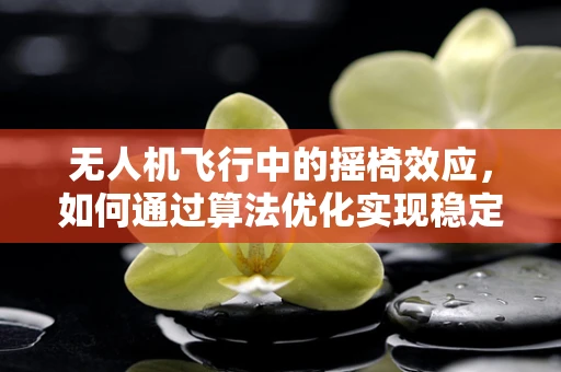 无人机飞行中的摇椅效应，如何通过算法优化实现稳定飞行？