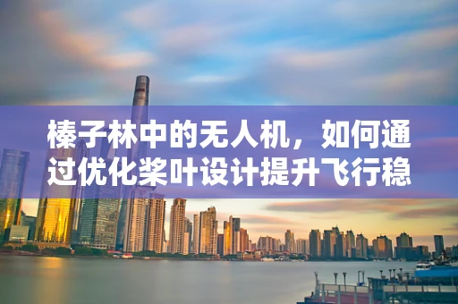 榛子林中的无人机，如何通过优化桨叶设计提升飞行稳定性？