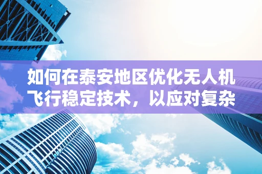 如何在泰安地区优化无人机飞行稳定技术，以应对复杂地形挑战？