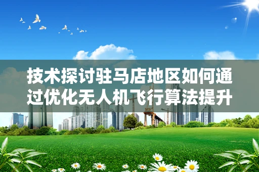 技术探讨驻马店地区如何通过优化无人机飞行算法提升飞行稳定性？