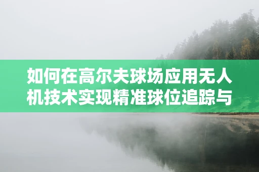 如何在高尔夫球场应用无人机技术实现精准球位追踪与飞行稳定？