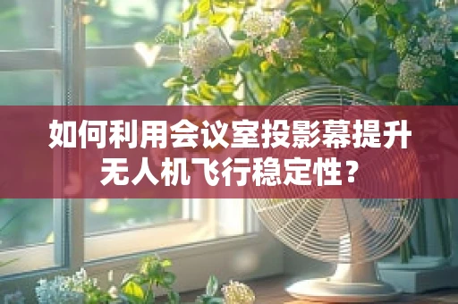 如何利用会议室投影幕提升无人机飞行稳定性？