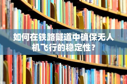 如何在铁路隧道中确保无人机飞行的稳定性？