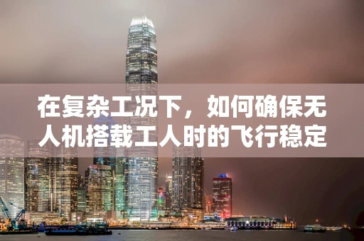 在复杂工况下，如何确保无人机搭载工人时的飞行稳定性？