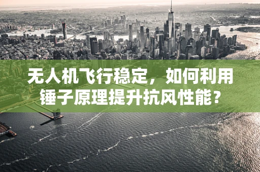 无人机飞行稳定，如何利用锤子原理提升抗风性能？