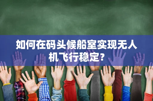 如何在码头候船室实现无人机飞行稳定？