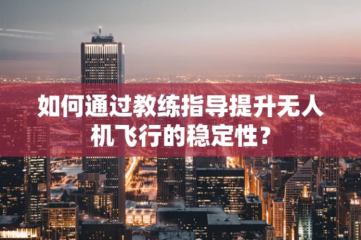 如何通过教练指导提升无人机飞行的稳定性？