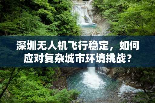 深圳无人机飞行稳定，如何应对复杂城市环境挑战？