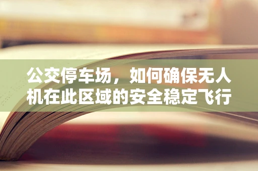公交停车场，如何确保无人机在此区域的安全稳定飞行？