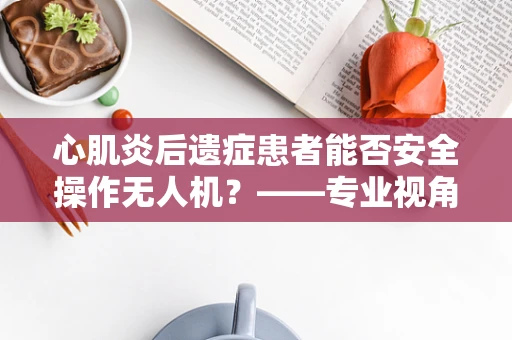 心肌炎后遗症患者能否安全操作无人机？——专业视角下的飞行稳定考量