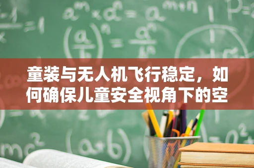 童装与无人机飞行稳定，如何确保儿童安全视角下的空中守护？