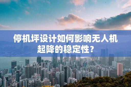 停机坪设计如何影响无人机起降的稳定性？