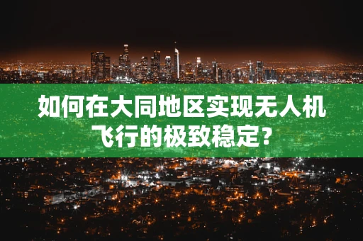 如何在大同地区实现无人机飞行的极致稳定？