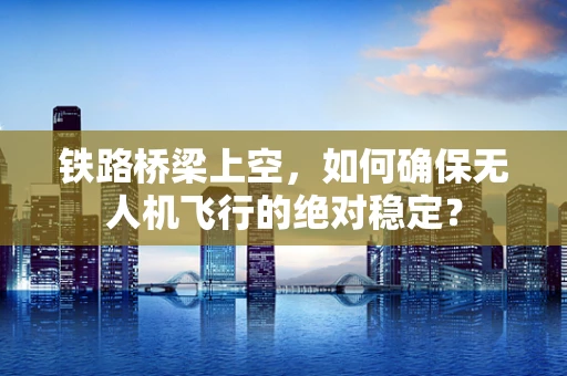 铁路桥梁上空，如何确保无人机飞行的绝对稳定？