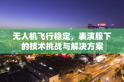 无人机飞行稳定，表演服下的技术挑战与解决方案
