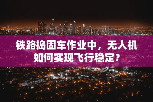 铁路捣固车作业中，无人机如何实现飞行稳定？