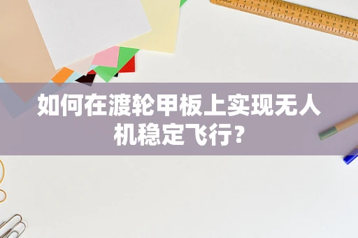 如何在渡轮甲板上实现无人机稳定飞行？
