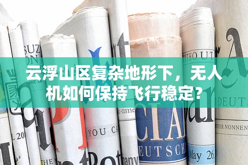 云浮山区复杂地形下，无人机如何保持飞行稳定？