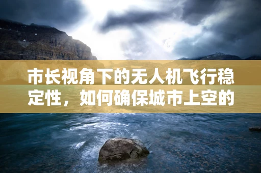 市长视角下的无人机飞行稳定性，如何确保城市上空的‘安全守护者’？