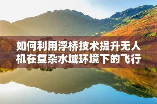 如何利用浮桥技术提升无人机在复杂水域环境下的飞行稳定性？