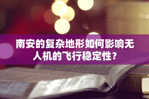 南安的复杂地形如何影响无人机的飞行稳定性？