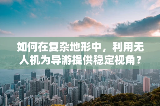 如何在复杂地形中，利用无人机为导游提供稳定视角？