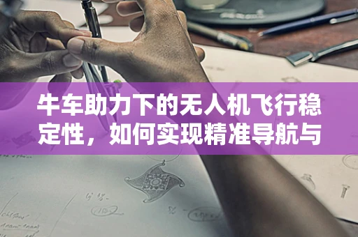 牛车助力下的无人机飞行稳定性，如何实现精准导航与抗风性能的双重提升？
