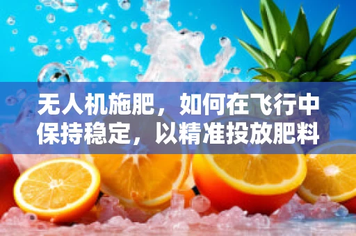 无人机施肥，如何在飞行中保持稳定，以精准投放肥料？