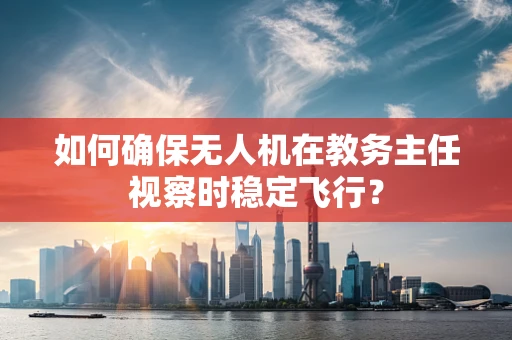 如何确保无人机在教务主任视察时稳定飞行？