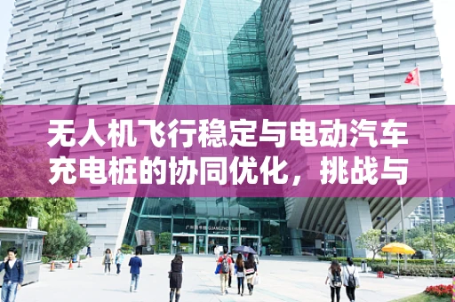 无人机飞行稳定与电动汽车充电桩的协同优化，挑战与机遇？